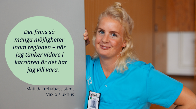 Kvinna i sjukvårdvårdskläder står lutad mot en vägg, tittar in i kameran och ler. På bilden står ett citat "Det finns så många möjligheter inom regionen - när jag tänker vidare i karriären är det här jag vill vara" - Matilda, rehabassistent Växjö sjukhus.